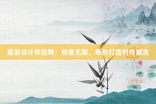 服装设计师招聘：创意无限，等你打造时尚潮流