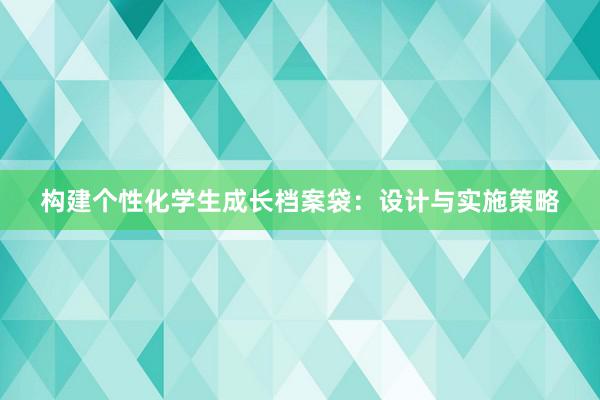 构建个性化学生成长档案袋：设计与实施策略