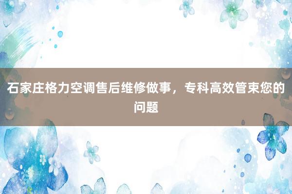 石家庄格力空调售后维修做事，专科高效管束您的问题