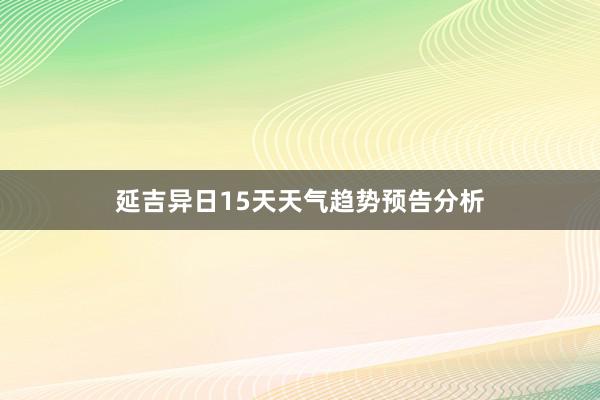 延吉异日15天天气趋势预告分析