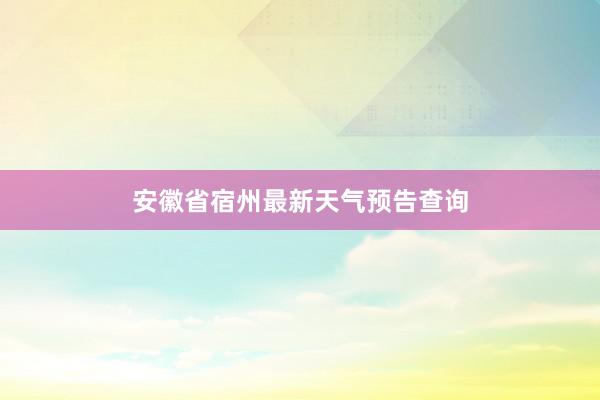 安徽省宿州最新天气预告查询