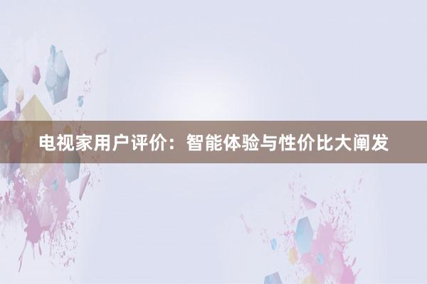 电视家用户评价：智能体验与性价比大阐发